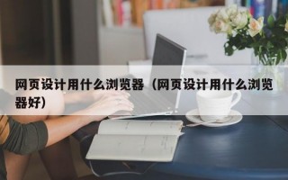 网页设计用什么浏览器（网页设计用什么浏览器好）