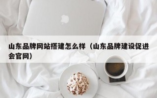 山东品牌网站搭建怎么样（山东品牌建设促进会官网）