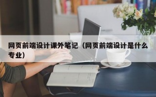 网页前端设计课外笔记（网页前端设计是什么专业）