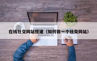 在线社交网站搭建（如何做一个社交网站）