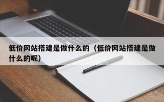 低价网站搭建是做什么的（低价网站搭建是做什么的呢）