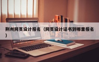 荆州网页设计报名（网页设计证书到哪里报名）