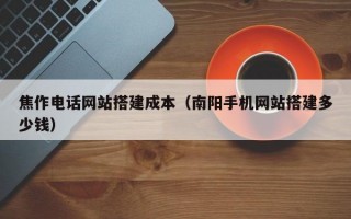 焦作电话网站搭建成本（南阳手机网站搭建多少钱）