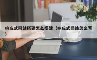 响应式网站搭建怎么搭建（响应式网站怎么写）