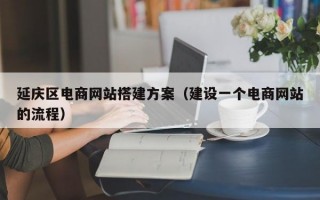 延庆区电商网站搭建方案（建设一个电商网站的流程）