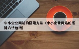 中小企业网站的搭建方法（中小企业网站的搭建方法包括）
