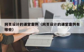 网页设计的课堂案例（网页设计的课堂案例有哪些）