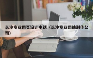 长沙专业网页设计电话（长沙专业网站制作公司）