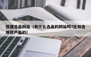 搭建选品网站（有什么选品的网站吗?比如选爆款产品的）