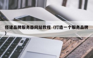 搭建品牌服务器网站教程（打造一个服务品牌）