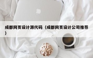 成都网页设计源代码（成都网页设计公司推荐）