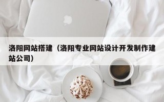 洛阳网站搭建（洛阳专业网站设计开发制作建站公司）
