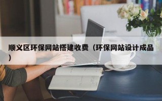 顺义区环保网站搭建收费（环保网站设计成品）