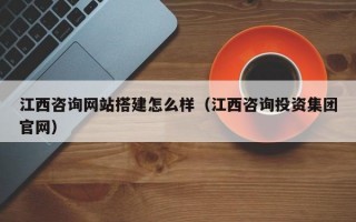江西咨询网站搭建怎么样（江西咨询投资集团官网）