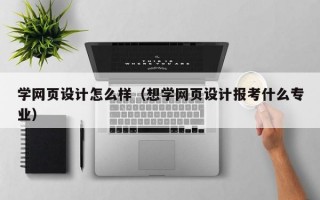 学网页设计怎么样（想学网页设计报考什么专业）