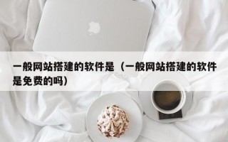 一般网站搭建的软件是（一般网站搭建的软件是免费的吗）