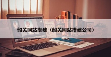 韶关网站搭建（韶关网站搭建公司）