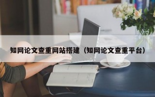 知网论文查重网站搭建（知网论文查重平台）