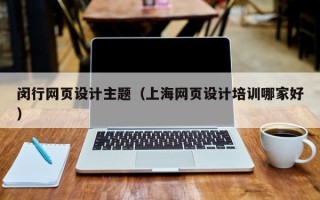 闵行网页设计主题（上海网页设计培训哪家好）
