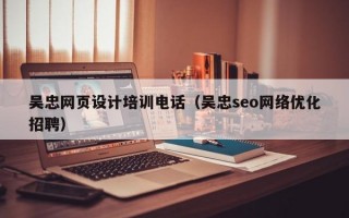 吴忠网页设计培训电话（吴忠seo网络优化招聘）