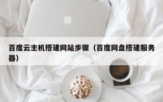 百度云主机搭建网站步骤（百度网盘搭建服务器）