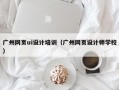 广州网页ui设计培训（广州网页设计师学校）