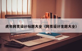 虎年网页设计标题大全（网页设计主题大全）