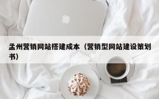 孟州营销网站搭建成本（营销型网站建设策划书）