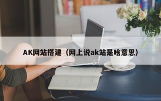 AK网站搭建（网上说ak站是啥意思）