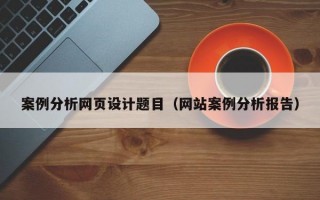 案例分析网页设计题目（网站案例分析报告）