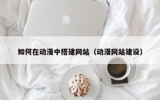 如何在动漫中搭建网站（动漫网站建设）