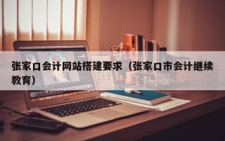 张家口会计网站搭建要求（张家口市会计继续教育）