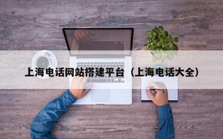 上海电话网站搭建平台（上海电话大全）