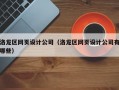 洛龙区网页设计公司（洛龙区网页设计公司有哪些）