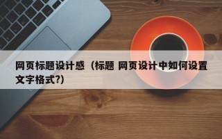 网页标题设计感（标题 网页设计中如何设置文字格式?）