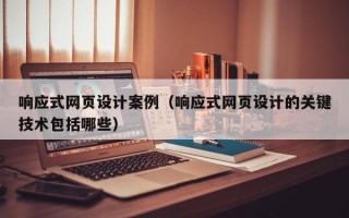 响应式网页设计案例（响应式网页设计的关键技术包括哪些）