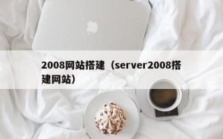 2008网站搭建（server2008搭建网站）
