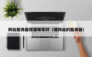 网站服务器搭建哪家好（建网站的服务器）