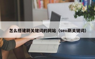 怎么搭建刷关键词的网站（seo刷关键词）