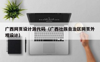 广西网页设计源代码（广西壮族自治区网页外观设计）