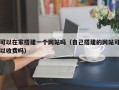 可以在家搭建一个网站吗（自己搭建的网站可以收费吗）