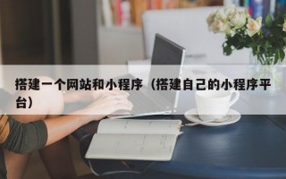 搭建一个网站和小程序（搭建自己的小程序平台）