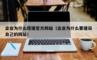 企业为什么搭建官方网站（企业为什么要建设自己的网站）