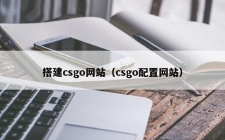 搭建csgo网站（csgo配置网站）