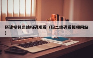 搭建视频网站扫码观看（扫二维码看视频网站）