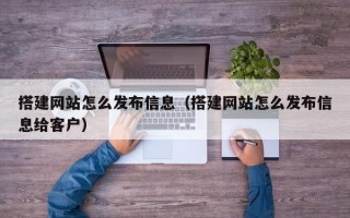 搭建网站怎么发布信息（搭建网站怎么发布信息给客户）