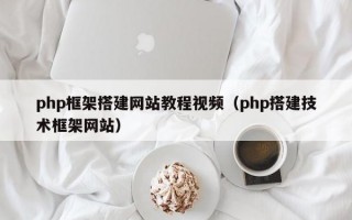 php框架搭建网站教程视频（php搭建技术框架网站）