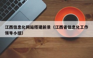 江西信息化网站搭建前景（江西省信息化工作领导小组）