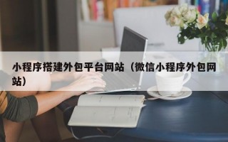 小程序搭建外包平台网站（微信小程序外包网站）