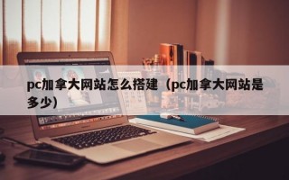 pc加拿大网站怎么搭建（pc加拿大网站是多少）